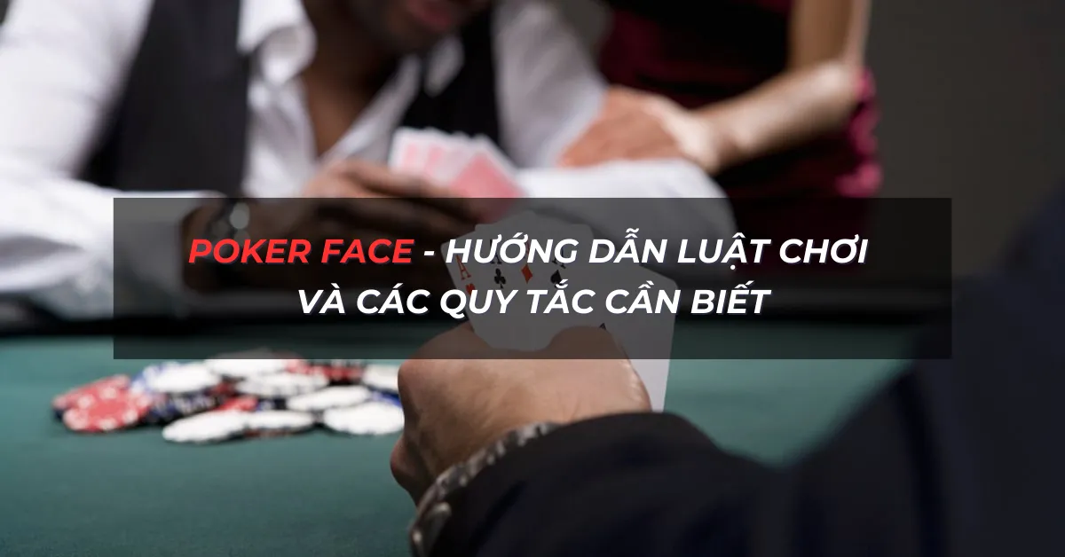 Poker Face - Hướng Dẫn Luật Chơi Và Các Quy Tắc Cần Biết